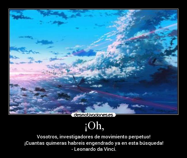 ¡Oh, - Vosotros, investigadores de movimiento perpetuo!
¡Cuantas quimeras habreis engendrado ya en esta búsqueda!
- Leonardo da Vinci.