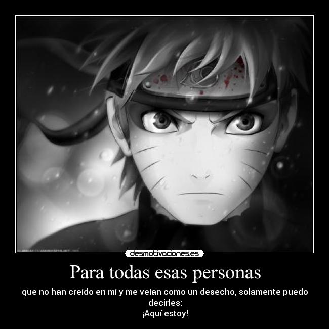 Para todas esas personas - que no han creído en mí y me veían como un desecho, solamente puedo decirles:
¡Aquí estoy!
