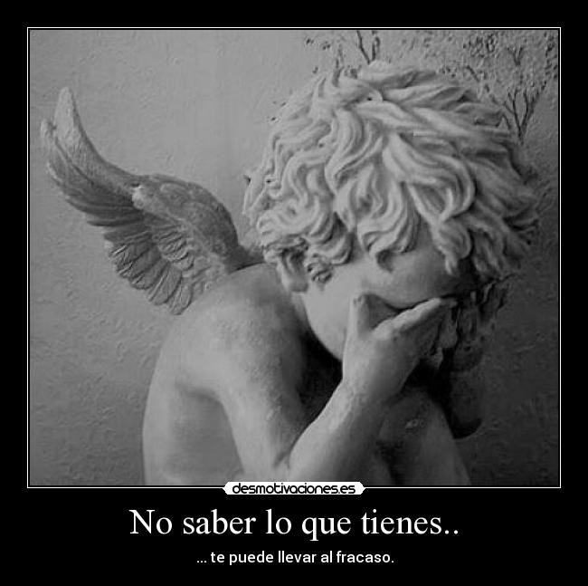 No saber lo que tienes.. - ... te puede llevar al fracaso.