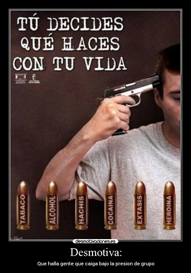 Desmotiva: - Que halla gente que caiga bajo la presion de grupo