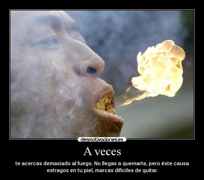 A veces - te acercas demasiado al fuego. No llegas a quemarte, pero éste causa
estragos en tu piel, marcas difíciles de quitar.