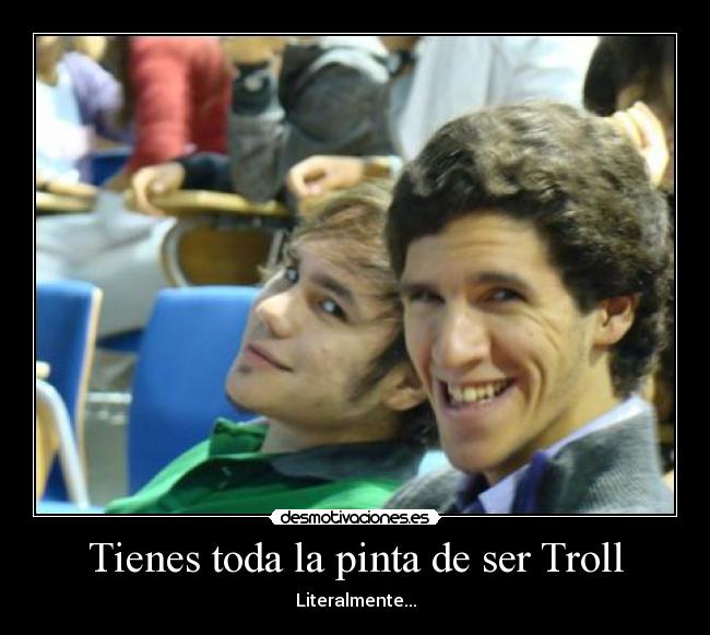 Tienes toda la pinta de ser Troll - Literalmente...