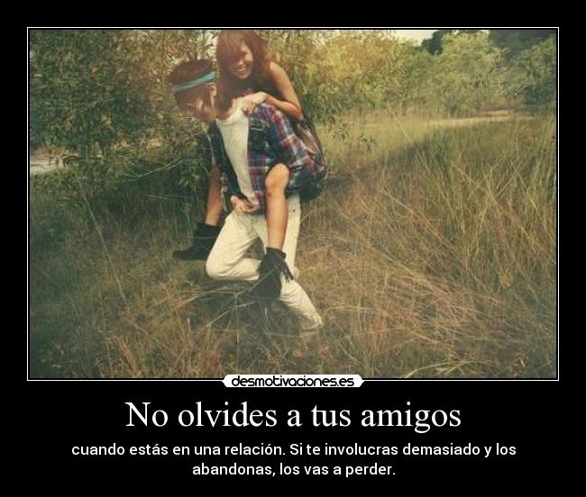 No olvides a tus amigos - cuando estás en una relación. Si te involucras demasiado y los
abandonas, los vas a perder.