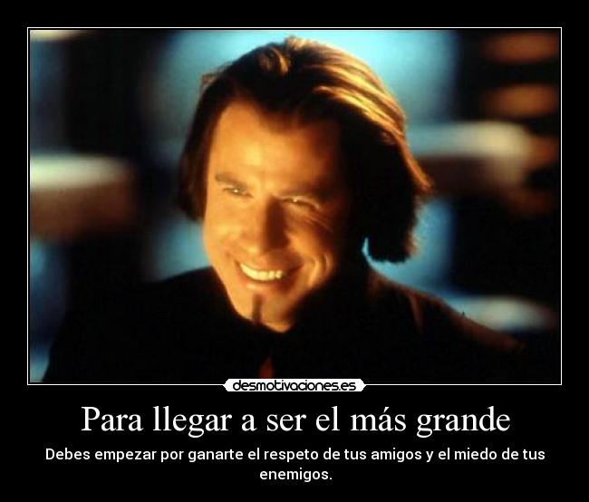 Para llegar a ser el más grande - Debes empezar por ganarte el respeto de tus amigos y el miedo de tus enemigos.