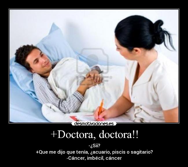 +Doctora, doctora!! - -¿Sii?
+Que me dijo que tenía, ¿acuario, piscis o sagitario?
-Cáncer, imbécil, cáncer