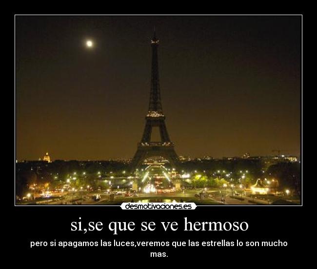 si,se que se ve hermoso - pero si apagamos las luces,veremos que las estrellas lo son mucho
mas.