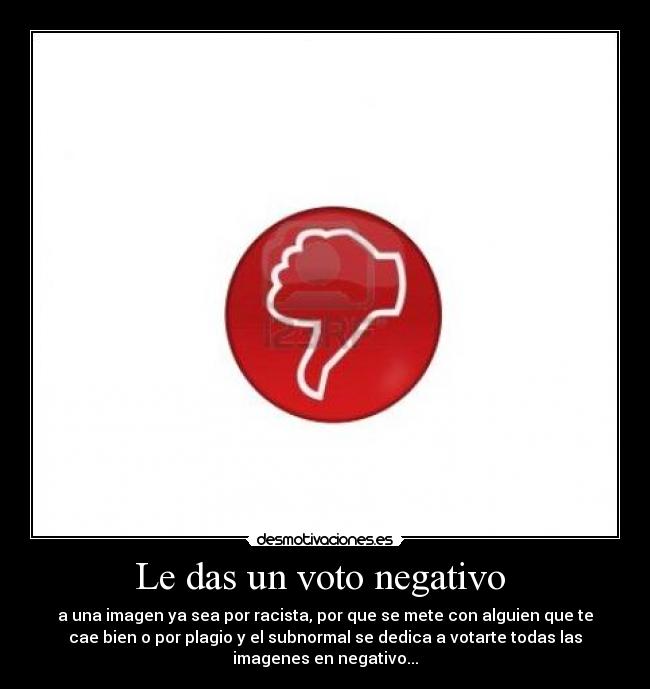 Le das un voto negativo  - a una imagen ya sea por racista, por que se mete con alguien que te
cae bien o por plagio y el subnormal se dedica a votarte todas las
imagenes en negativo...