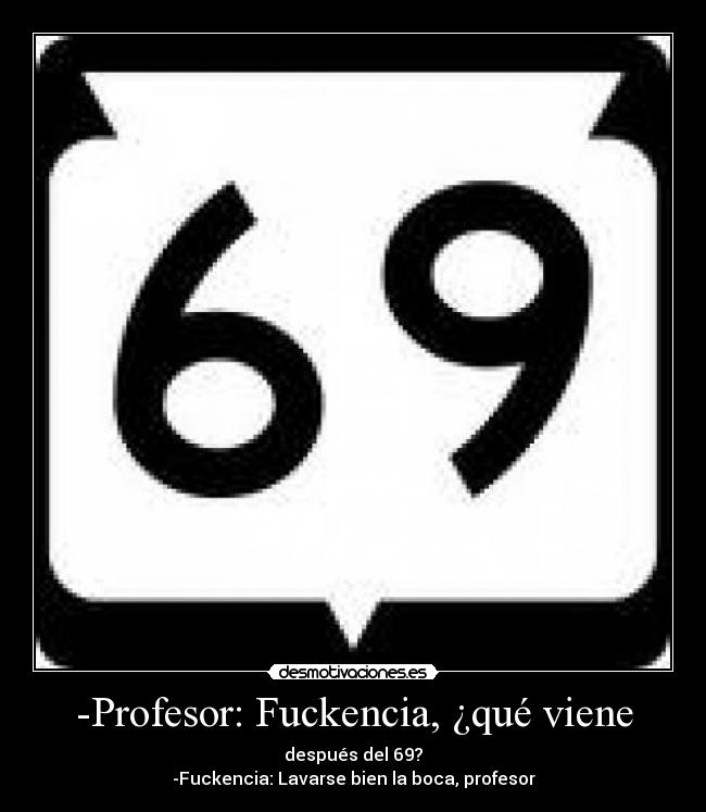-Profesor: Fuckencia, ¿qué viene - después del 69?
-Fuckencia: Lavarse bien la boca, profesor