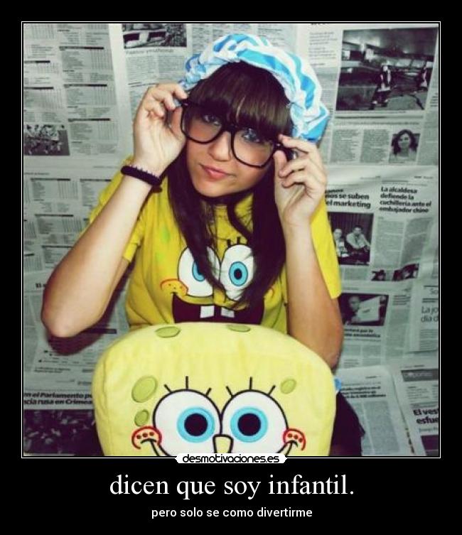 dicen que soy infantil. -