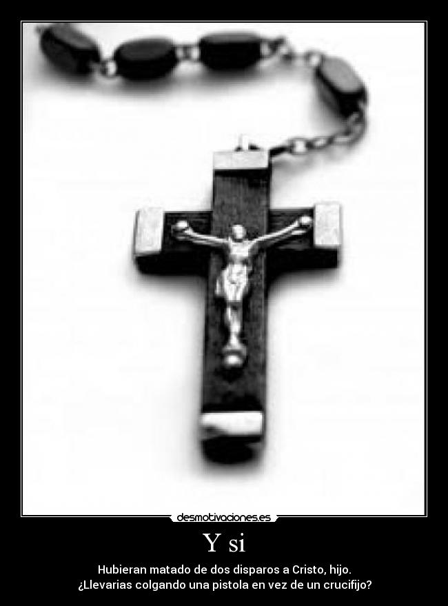 Y si - Hubieran matado de dos disparos a Cristo, hijo.
¿Llevarias colgando una pistola en vez de un crucifijo?