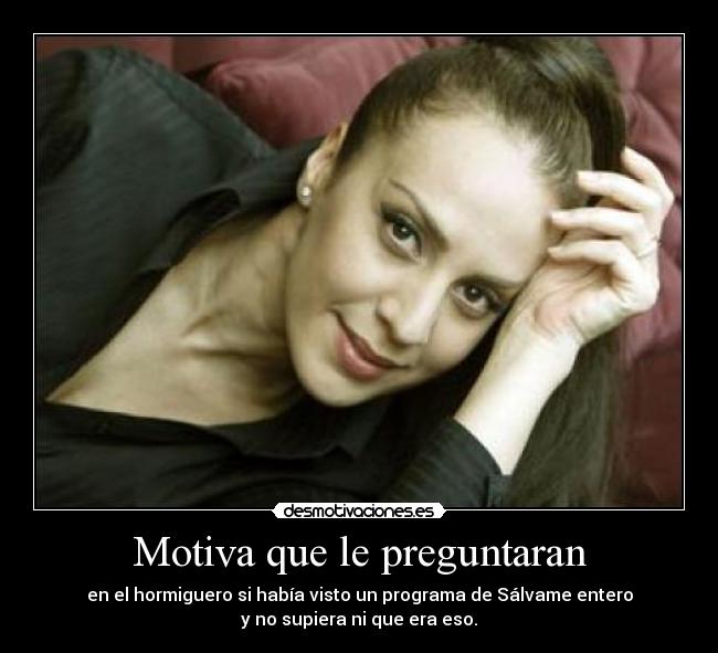 Motiva que le preguntaran - en el hormiguero si había visto un programa de Sálvame entero
y no supiera ni que era eso.