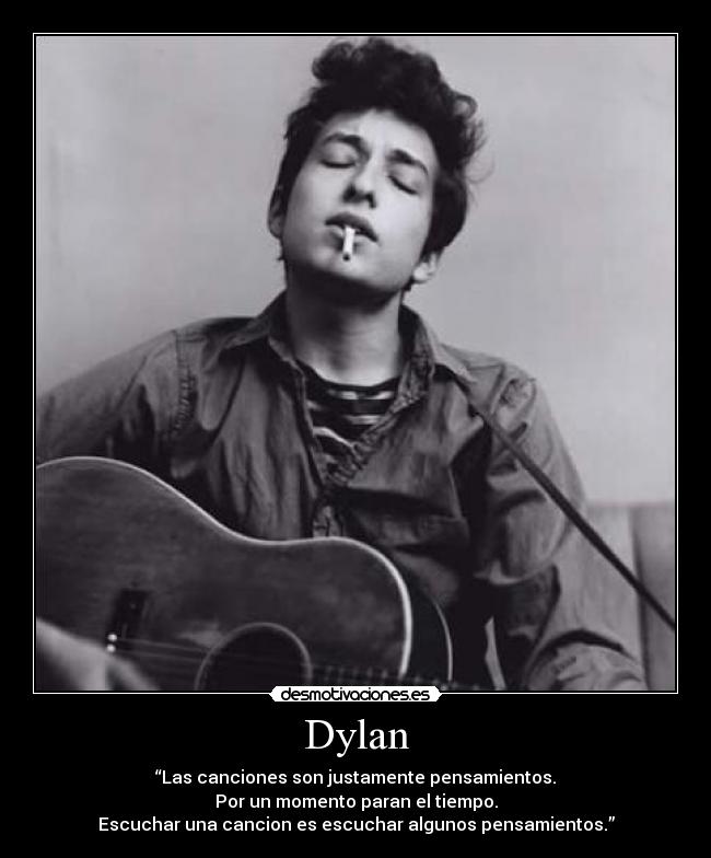 Dylan - “Las canciones son justamente pensamientos.
Por un momento paran el tiempo.
Escuchar una cancion es escuchar algunos pensamientos.”