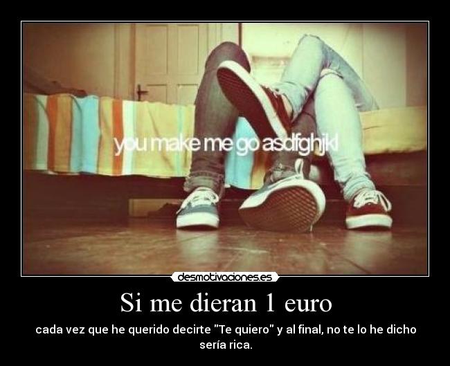 Si me dieran 1 euro - cada vez que he querido decirte Te quiero y al final, no te lo he dicho
sería rica.
