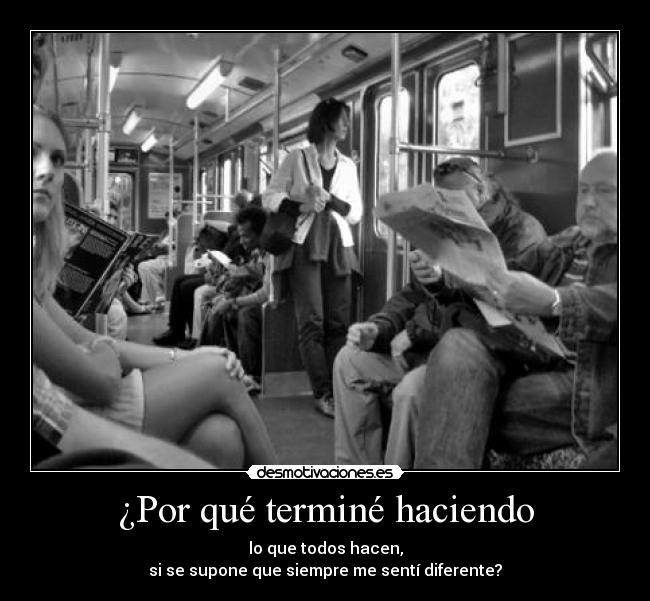 ¿Por qué terminé haciendo - lo que todos hacen,
si se supone que siempre me sentí diferente?