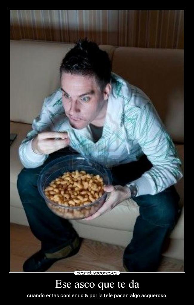 Ese asco que te da - cuando estas comiendo & por la tele pasan algo asqueroso