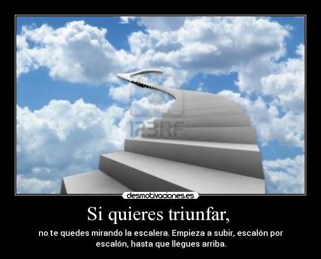 Si quieres triunfar, - no te quedes mirando la escalera. Empieza a subir, escalón por
escalón, hasta que llegues arriba.
