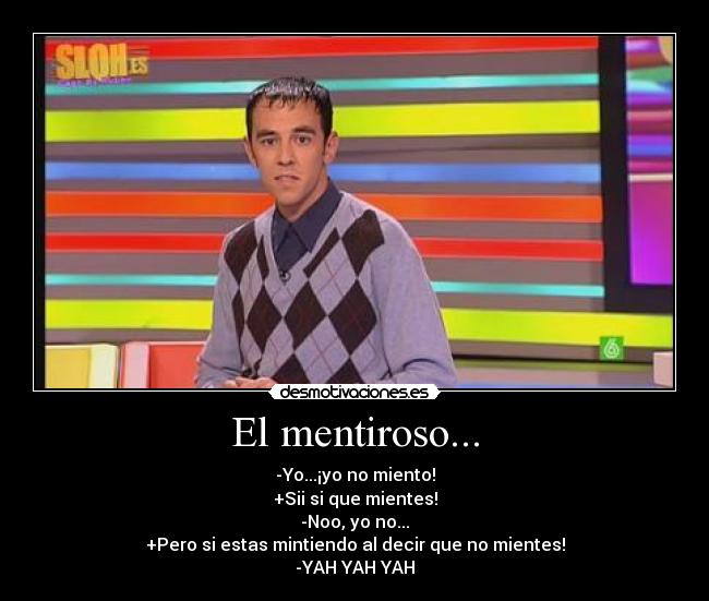El mentiroso... - -Yo...¡yo no miento!
+Sii si que mientes!
-Noo, yo no...
+Pero si estas mintiendo al decir que no mientes!
-YAH YAH YAH