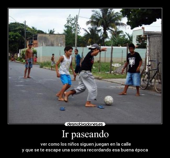 Ir paseando - ver como los niños siguen juegan en la calle
y que se te escape una sonrisa recordando esa buena época