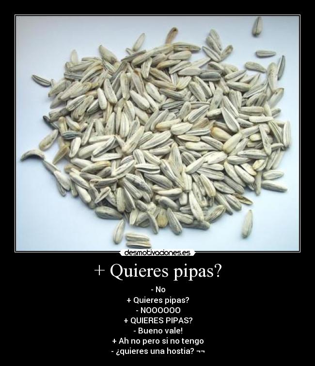 + Quieres pipas? - - No
+ Quieres pipas?
- NOOOOOO
+ QUIERES PIPAS?
- Bueno vale!
+ Ah no pero si no tengo
- ¿quieres una hostia? ¬¬