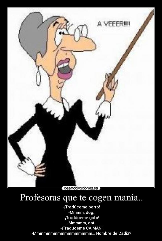 Profesoras que te cogen manía.. - -¡Tradúceme perro!
-Mmmm, dog.
-¡Tradúceme gato!
-Mmmmm, cat.
-¡Tradúceme CAIMÁN!
-Mmmmmmmmmmmmmmmmm... Hombre de Cadiz?