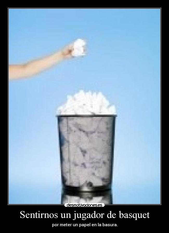 Sentirnos un jugador de basquet - por meter un papel en la basura.