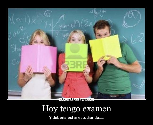 Hoy tengo examen - Y debería estar estudiando.....