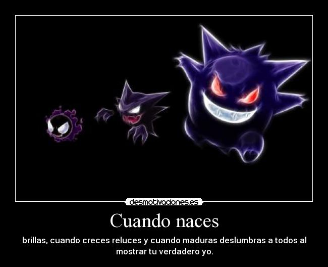 Cuando naces - brillas, cuando creces reluces y cuando maduras deslumbras a todos al
mostrar tu verdadero yo.