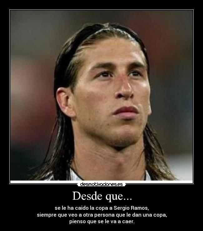 Desde que... - se le ha caido la copa a Sergio Ramos,
siempre que veo a otra persona que le dan una copa,
pienso que se le va a caer.