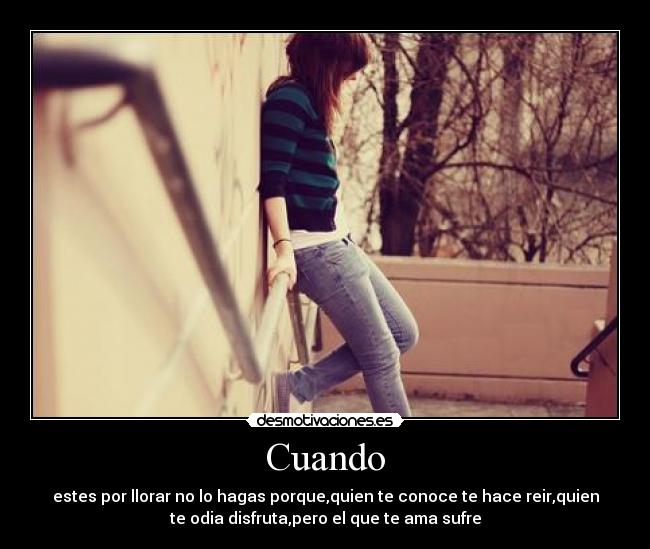 Cuando - estes por llorar no lo hagas porque,quien te conoce te hace reir,quien
te odia disfruta,pero el que te ama sufre