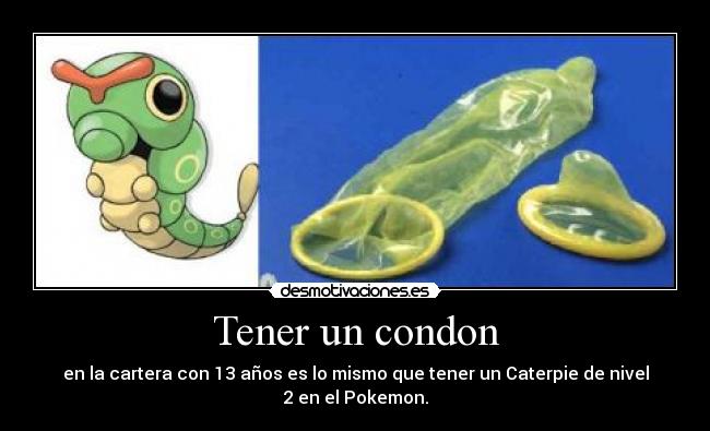 Tener un condon - en la cartera con 13 años es lo mismo que tener un Caterpie de nivel 2 en el Pokemon.