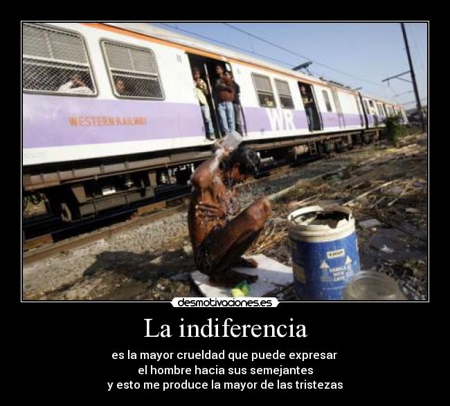 La indiferencia - es la mayor crueldad que puede expresar
el hombre hacia sus semejantes
y esto me produce la mayor de las tristezas