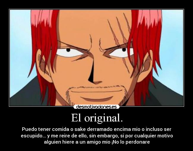 El original. - Puedo tener comida o sake derramado encima mio o incluso ser
escupido... y me reire de ello, sin embargo, si por cualquier motivo
alguien hiere a un amigo mio ¡No lo perdonare