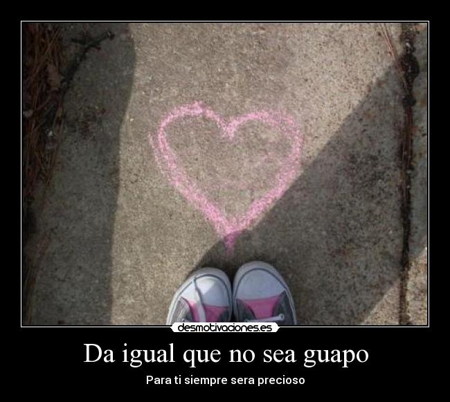 Da igual que no sea guapo - Para ti siempre sera precioso