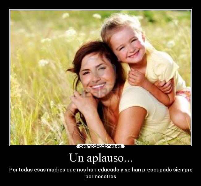 Un aplauso... - Por todas esas madres que nos han educado y se han preocupado siempre
por nosotros