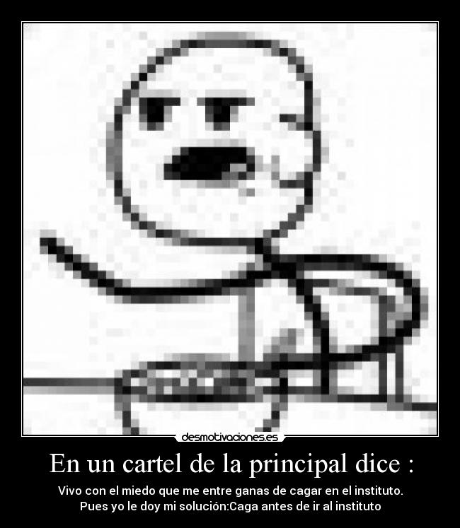 En un cartel de la principal dice : - Vivo con el miedo que me entre ganas de cagar en el instituto.
Pues yo le doy mi solución:Caga antes de ir al instituto