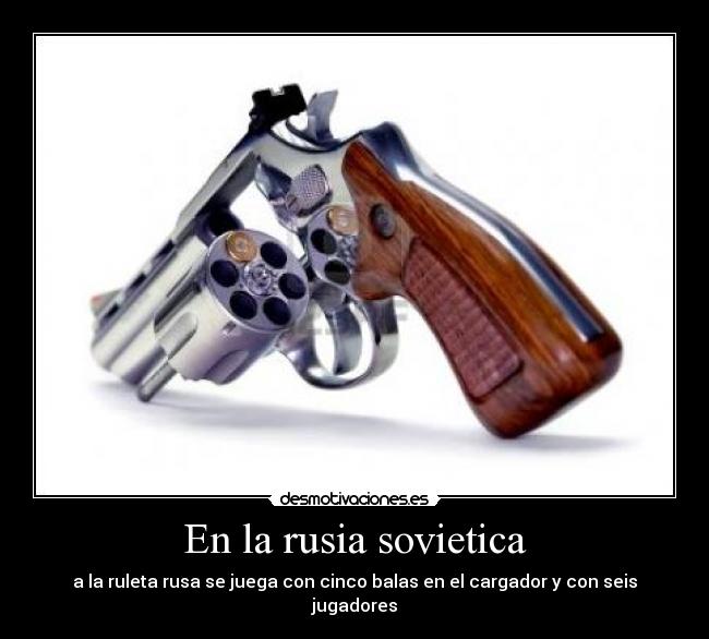 En la rusia sovietica - a la ruleta rusa se juega con cinco balas en el cargador y con seis jugadores