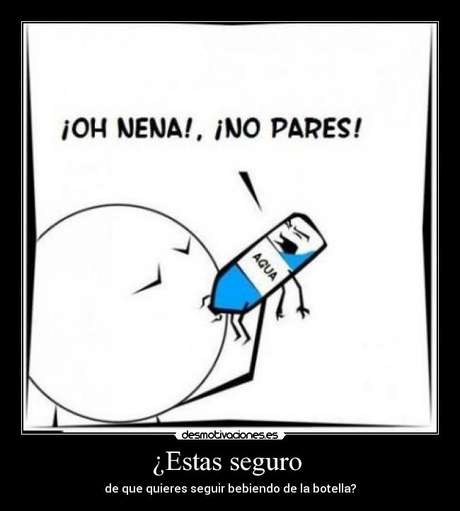 ¿Estas seguro - de que quieres seguir bebiendo de la botella?