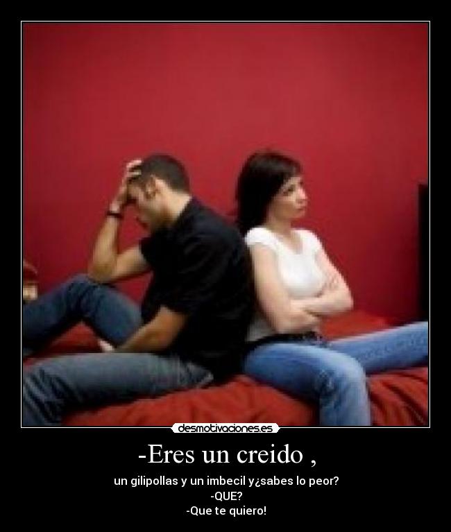 -Eres un creido , - un gilipollas y un imbecil y¿sabes lo peor?
-QUE?
-Que te quiero!