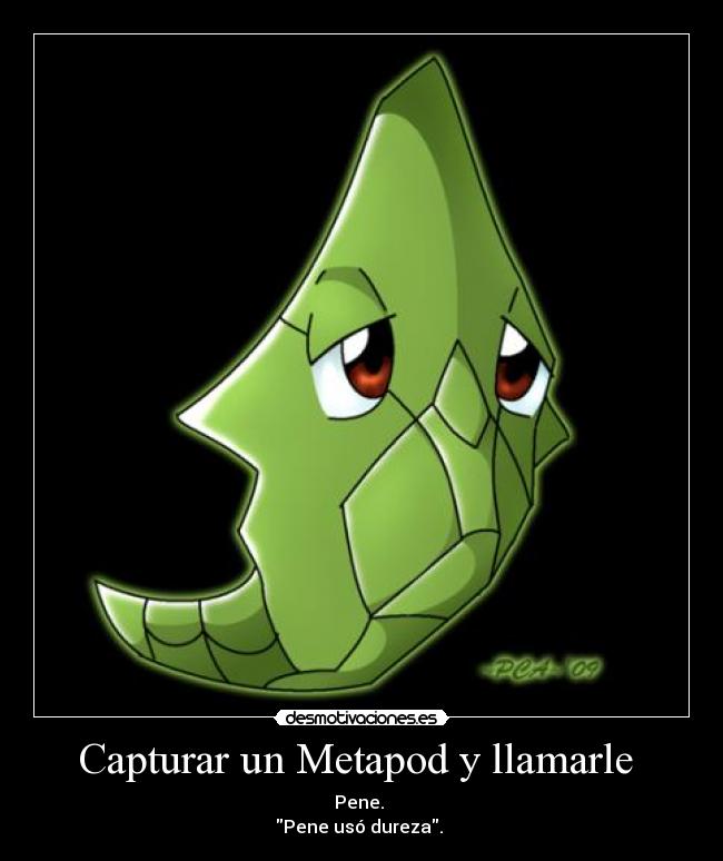 Capturar un Metapod y llamarle  - Pene. 
Pene usó dureza. 