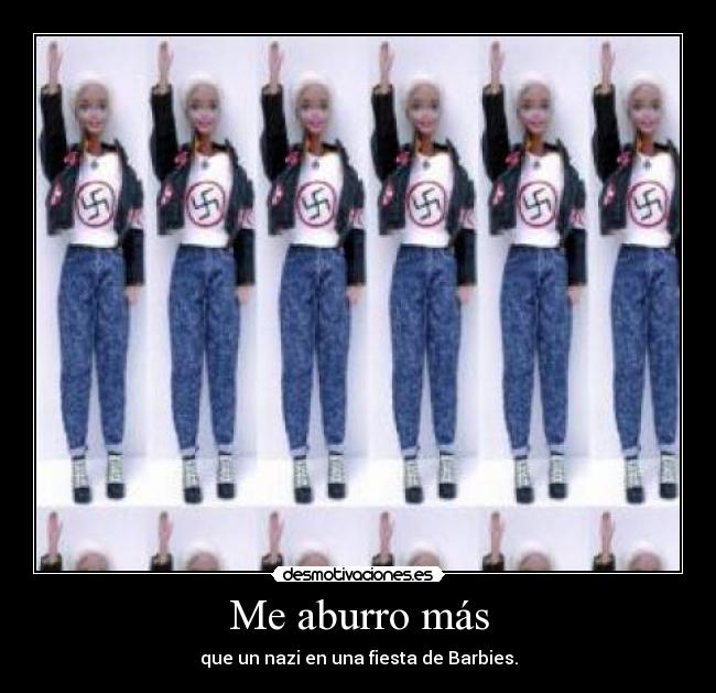 Me aburro más - que un nazi en una fiesta de Barbies.