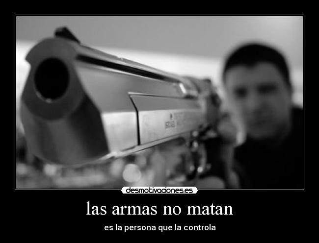 las armas no matan - es la persona que la controla