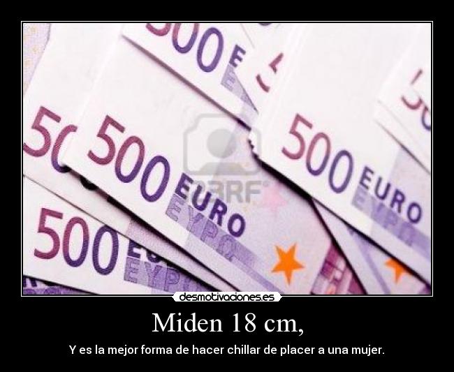 Miden 18 cm, - Y es la mejor forma de hacer chillar de placer a una mujer.