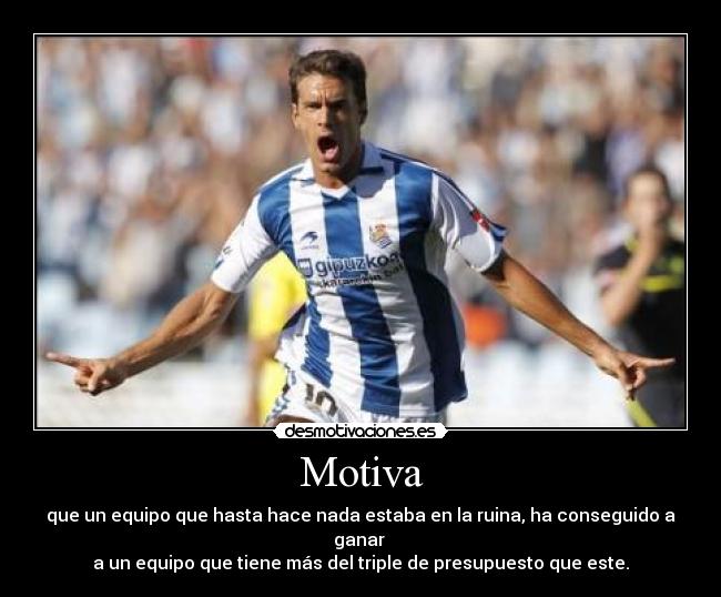 Motiva - que un equipo que hasta hace nada estaba en la ruina, ha conseguido a ganar 
a un equipo que tiene más del triple de presupuesto que este.