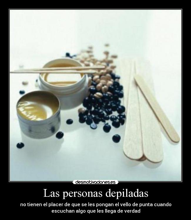 Las personas depiladas - no tienen el placer de que se les pongan el vello de punta cuando
escuchan algo que les llega de verdad