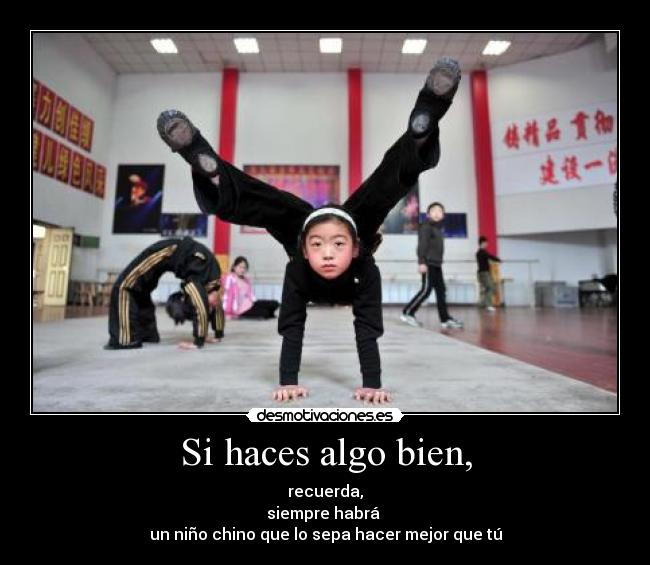 Si haces algo bien, - recuerda,
siempre habrá 
un niño chino que lo sepa hacer mejor que tú