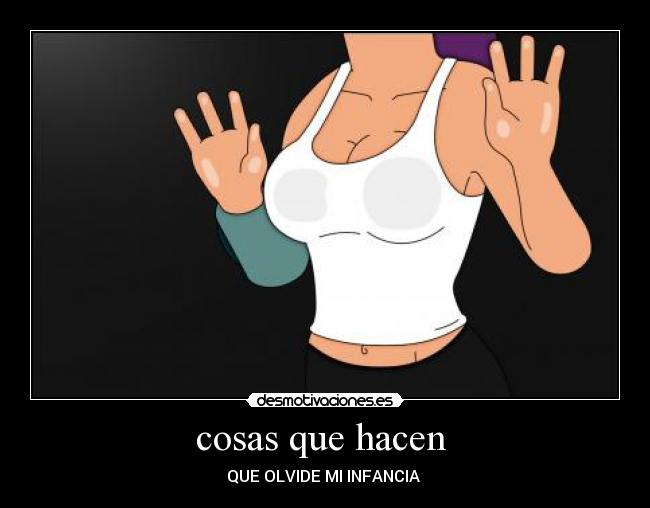 cosas que hacen  - QUE OLVIDE MI INFANCIA 