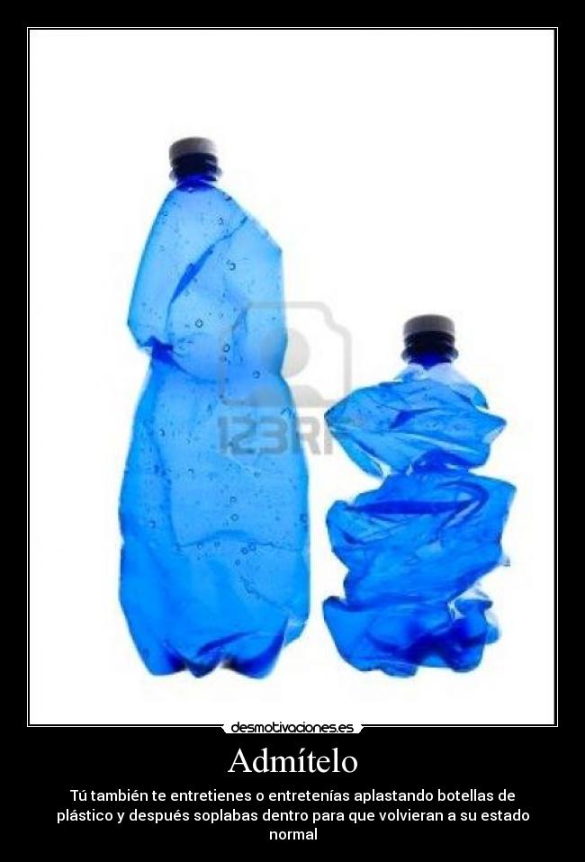 Admítelo - Tú también te entretienes o entretenías aplastando botellas de
plástico y después soplabas dentro para que volvieran a su estado
normal