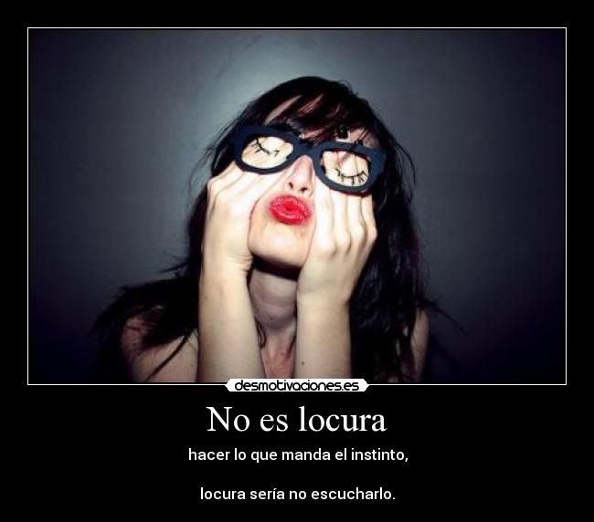 No es locura - hacer lo que manda el instinto,
locura sería no escucharlo.