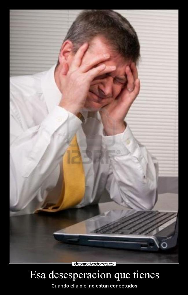 Esa desesperacion que tienes - Cuando ella o el no estan conectados