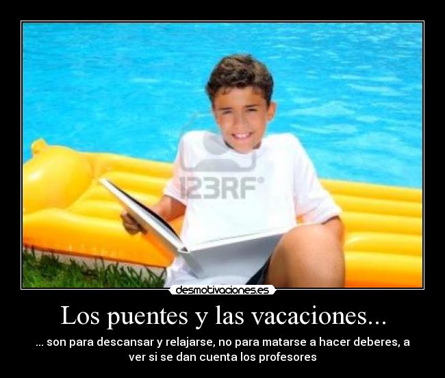 Los puentes y las vacaciones... - ... son para descansar y relajarse, no para matarse a hacer deberes, a
ver si se dan cuenta los profesores